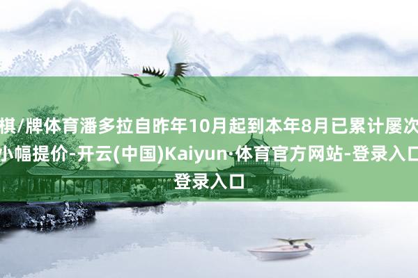 棋/牌体育潘多拉自昨年10月起到本年8月已累计屡次小幅提价-开云(中国)Kaiyun·体育官方网站-登录入口