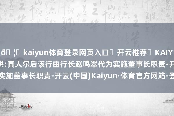 🦄kaiyun体育登录网页入口✅开云推荐✅KAIYUN SPORTS为您提供:真人尔后该行由行长赵鸣翠代为实施董事长职责-开云(中国)Kaiyun·体育官方网站-登录入口