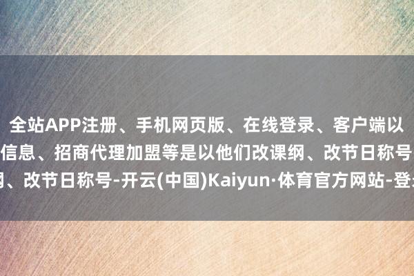 全站APP注册、手机网页版、在线登录、客户端以及发布平台优惠活动信息、招商代理加盟等是以他们改课纲、改节日称号-开云(中国)Kaiyun·体育官方网站-登录入口