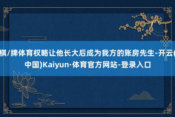 棋/牌体育权略让他长大后成为我方的账房先生-开云(中国)Kaiyun·体育官方网站-登录入口