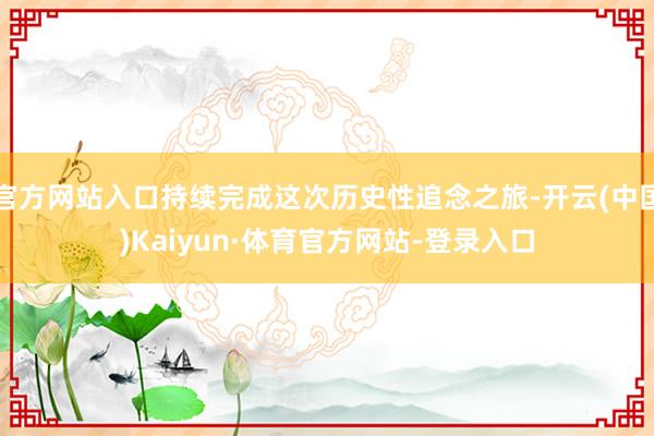 官方网站入口持续完成这次历史性追念之旅-开云(中国)Kaiyun·体育官方网站-登录入口