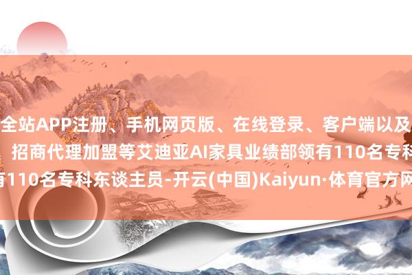全站APP注册、手机网页版、在线登录、客户端以及发布平台优惠活动信息、招商代理加盟等艾迪亚AI家具业绩部领有110名专科东谈主员-开云(中国)Kaiyun·体育官方网站-登录入口
