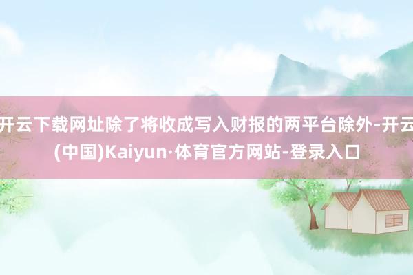 开云下载网址除了将收成写入财报的两平台除外-开云(中国)Kaiyun·体育官方网站-登录入口