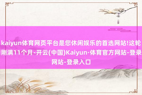 kaiyun体育网页平台是您休闲娱乐的首选网站!这轮行情刚满11个月-开云(中国)Kaiyun·体育官方网站-登录入口