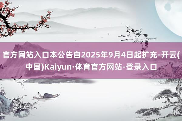 官方网站入口本公告自2025年9月4日起扩充-开云(中国)Kaiyun·体育官方网站-登录入口
