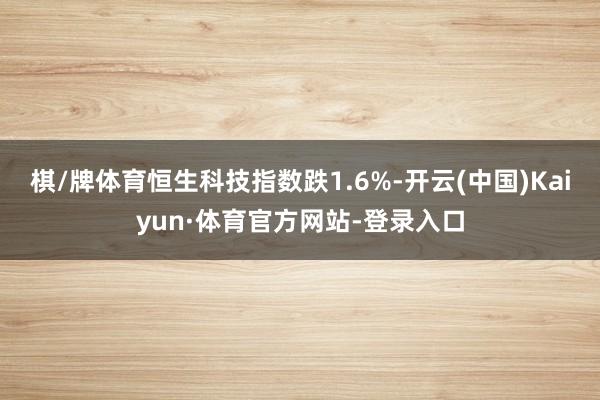 棋/牌体育恒生科技指数跌1.6%-开云(中国)Kaiyun·体育官方网站-登录入口
