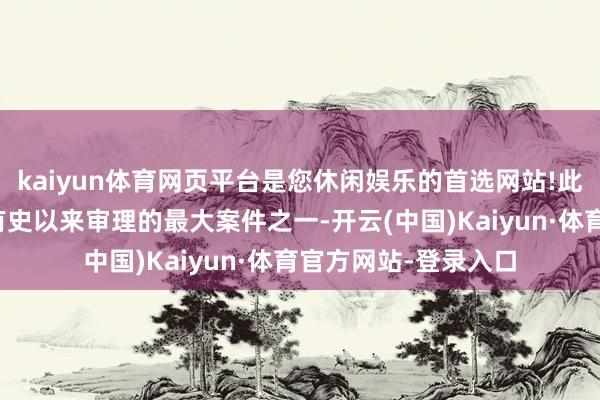 kaiyun体育网页平台是您休闲娱乐的首选网站!此案就成为最高法院有史以来审理的最大案件之一-开云(中国)Kaiyun·体育官方网站-登录入口
