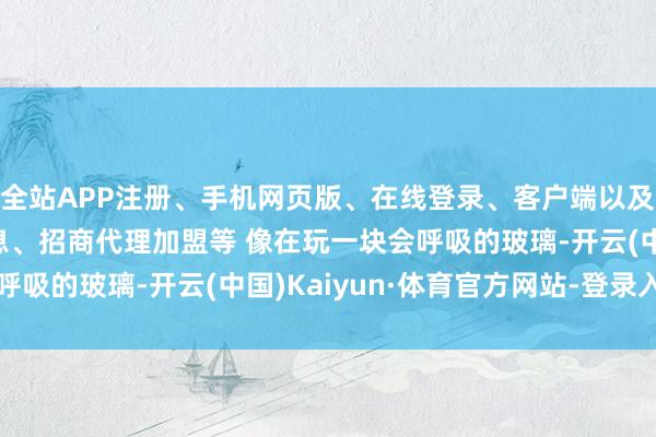 全站APP注册、手机网页版、在线登录、客户端以及发布平台优惠活动信息、招商代理加盟等 像在玩一块会呼吸的玻璃-开云(中国)Kaiyun·体育官方网站-登录入口