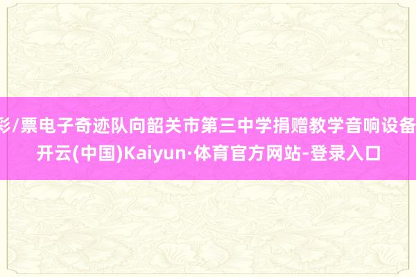 彩/票电子奇迹队向韶关市第三中学捐赠教学音响设备-开云(中国)Kaiyun·体育官方网站-登录入口