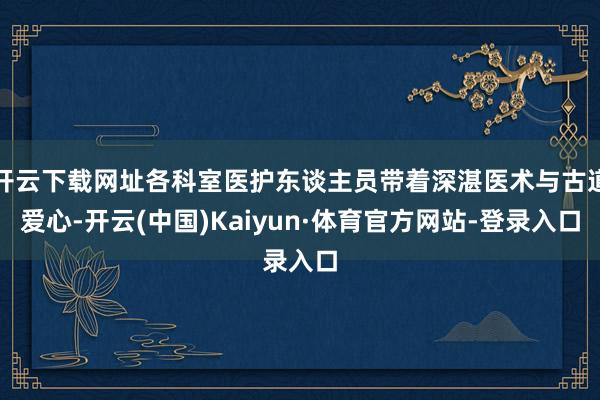 开云下载网址各科室医护东谈主员带着深湛医术与古道爱心-开云(中国)Kaiyun·体育官方网站-登录入口