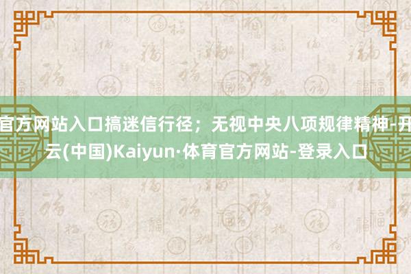 官方网站入口搞迷信行径;无视中央八项规律精神-开云(中国)Kaiyun·体育官方网站-登录入口