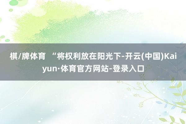 棋/牌体育  “将权利放在阳光下-开云(中国)Kaiyun·体育官方网站-登录入口