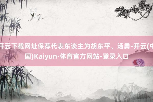 开云下载网址保荐代表东谈主为胡东平、汤勇-开云(中国)Kaiyun·体育官方网站-登录入口