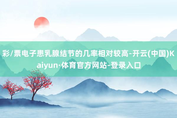彩/票电子患乳腺结节的几率相对较高-开云(中国)Kaiyun·体育官方网站-登录入口