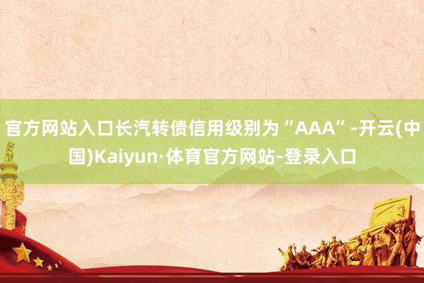官方网站入口长汽转债信用级别为“AAA”-开云(中国)Kaiyun·体育官方网站-登录入口