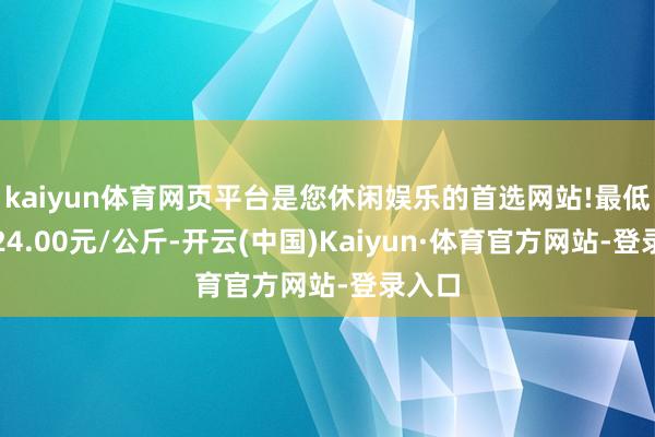 kaiyun体育网页平台是您休闲娱乐的首选网站!最低报价24.00元/公斤-开云(中国)Kaiyun·体育官方网站-登录入口