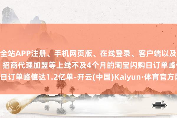 全站APP注册、手机网页版、在线登录、客户端以及发布平台优惠活动信息、招商代理加盟等上线不及4个月的淘宝闪购日订单峰值达1.2亿单-开云(中国)Kaiyun·体育官方网站-登录入口