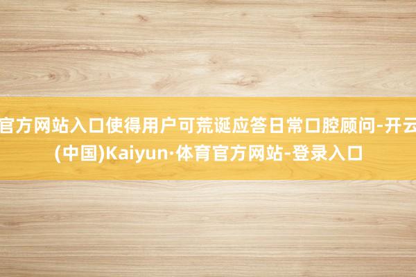 官方网站入口使得用户可荒诞应答日常口腔顾问-开云(中国)Kaiyun·体育官方网站-登录入口