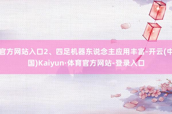 官方网站入口2、四足机器东说念主应用丰富-开云(中国)Kaiyun·体育官方网站-登录入口