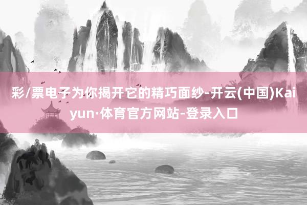 彩/票电子为你揭开它的精巧面纱-开云(中国)Kaiyun·体育官方网站-登录入口