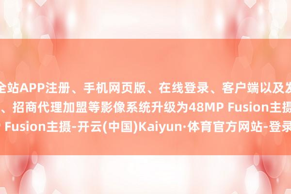 全站APP注册、手机网页版、在线登录、客户端以及发布平台优惠活动信息、招商代理加盟等影像系统升级为48MP Fusion主摄-开云(中国)Kaiyun·体育官方网站-登录入口