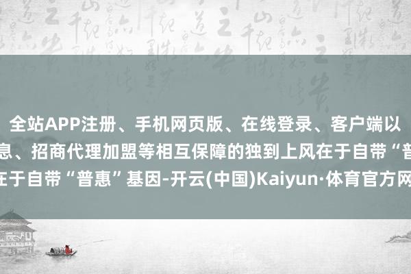 全站APP注册、手机网页版、在线登录、客户端以及发布平台优惠活动信息、招商代理加盟等相互保障的独到上风在于自带“普惠”基因-开云(中国)Kaiyun·体育官方网站-登录入口
