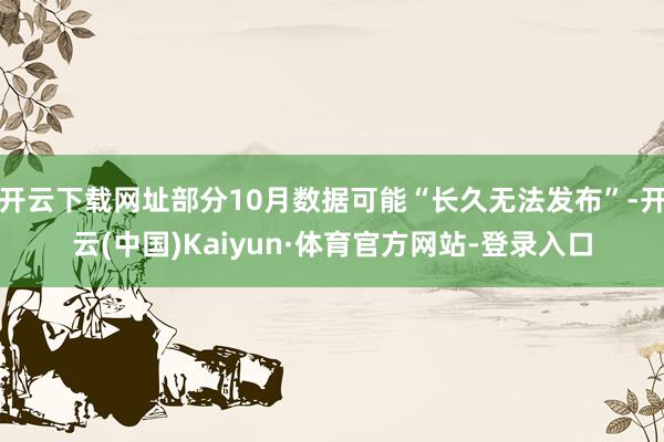 开云下载网址部分10月数据可能“长久无法发布”-开云(中国)Kaiyun·体育官方网站-登录入口