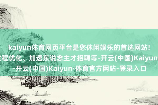 kaiyun体育网页平台是您休闲娱乐的首选网站!包括里面组织架构和过程优化、加速东说念主才招聘等-开云(中国)Kaiyun·体育官方网站-登录入口
