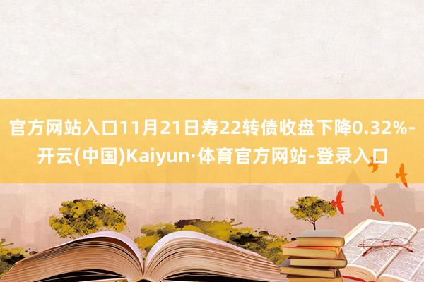 官方网站入口11月21日寿22转债收盘下降0.32%-开云(中国)Kaiyun·体育官方网站-登录入口