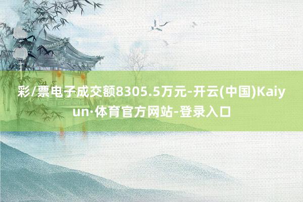 彩/票电子成交额8305.5万元-开云(中国)Kaiyun·体育官方网站-登录入口