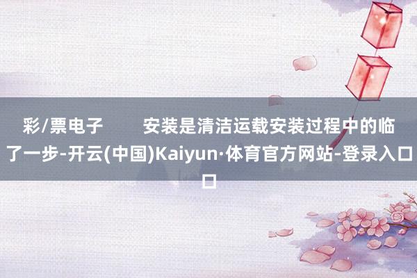 彩/票电子        安装是清洁运载安装过程中的临了一步-开云(中国)Kaiyun·体育官方网站-登录入口