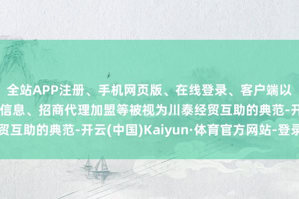 全站APP注册、手机网页版、在线登录、客户端以及发布平台优惠活动信息、招商代理加盟等被视为川泰经贸互助的典范-开云(中国)Kaiyun·体育官方网站-登录入口