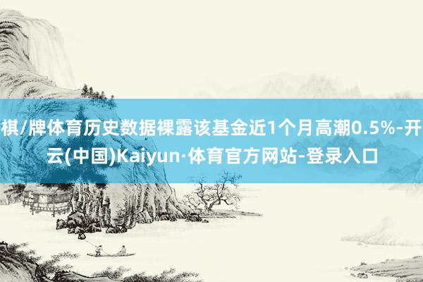 棋/牌体育历史数据裸露该基金近1个月高潮0.5%-开云(中国)Kaiyun·体育官方网站-登录入口