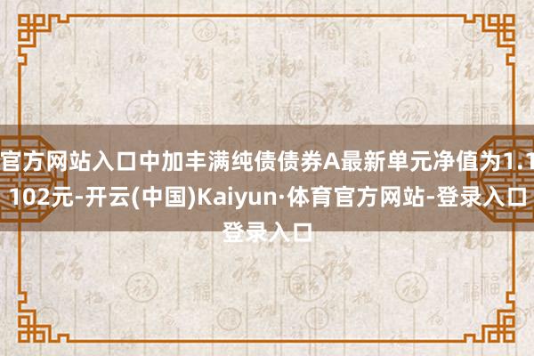 官方网站入口中加丰满纯债债券A最新单元净值为1.1102元-开云(中国)Kaiyun·体育官方网站-登录入口