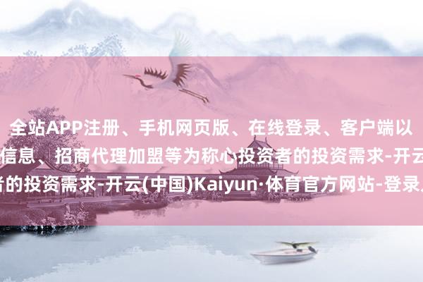 全站APP注册、手机网页版、在线登录、客户端以及发布平台优惠活动信息、招商代理加盟等为称心投资者的投资需求-开云(中国)Kaiyun·体育官方网站-登录入口