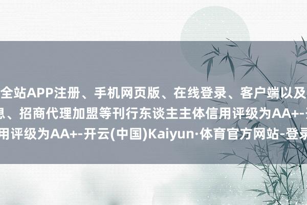 全站APP注册、手机网页版、在线登录、客户端以及发布平台优惠活动信息、招商代理加盟等刊行东谈主主体信用评级为AA+-开云(中国)Kaiyun·体育官方网站-登录入口