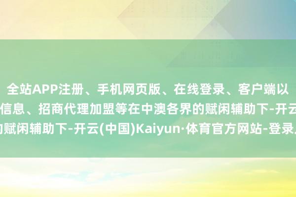 全站APP注册、手机网页版、在线登录、客户端以及发布平台优惠活动信息、招商代理加盟等在中澳各界的赋闲辅助下-开云(中国)Kaiyun·体育官方网站-登录入口
