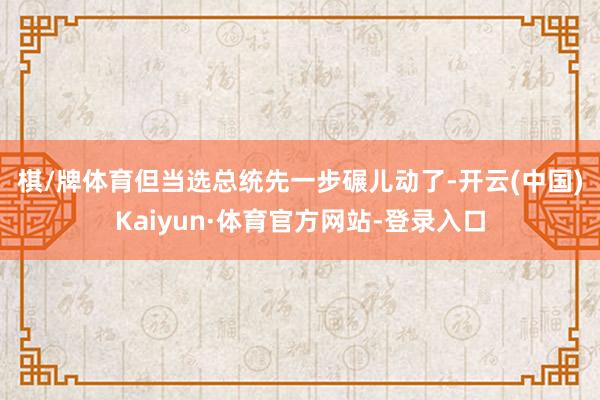 棋/牌体育 但当选总统先一步碾儿动了-开云(中国)Kaiyun·体育官方网站-登录入口