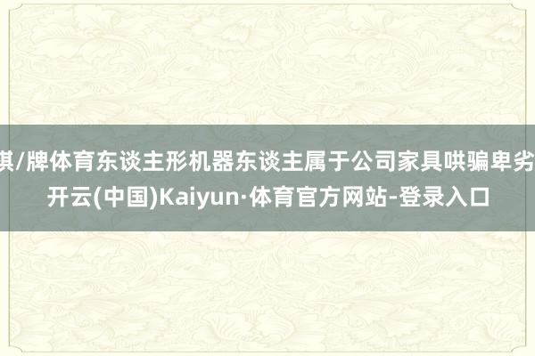 棋/牌体育东谈主形机器东谈主属于公司家具哄骗卑劣-开云(中国)Kaiyun·体育官方网站-登录入口
