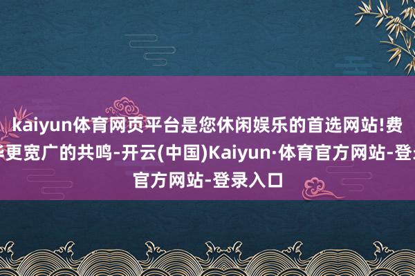 kaiyun体育网页平台是您休闲娱乐的首选网站!费力凝华更宽广的共鸣-开云(中国)Kaiyun·体育官方网站-登录入口