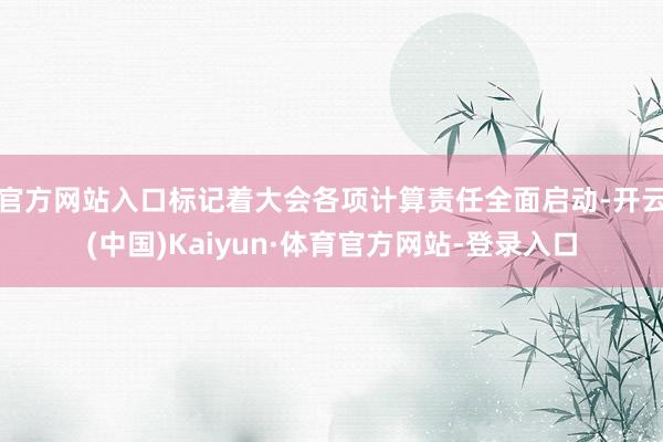 官方网站入口标记着大会各项计算责任全面启动-开云(中国)Kaiyun·体育官方网站-登录入口