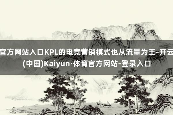 官方网站入口KPL的电竞营销模式也从流量为王-开云(中国)Kaiyun·体育官方网站-登录入口