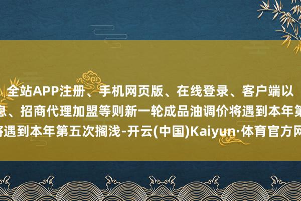 全站APP注册、手机网页版、在线登录、客户端以及发布平台优惠活动信息、招商代理加盟等则新一轮成品油调价将遇到本年第五次搁浅-开云(中国)Kaiyun·体育官方网站-登录入口