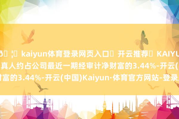 🦄kaiyun体育登录网页入口✅开云推荐✅KAIYUN SPORTS为您提供:真人约占公司最近一期经审计净财富的3.44%-开云(中国)Kaiyun·体育官方网站-登录入口