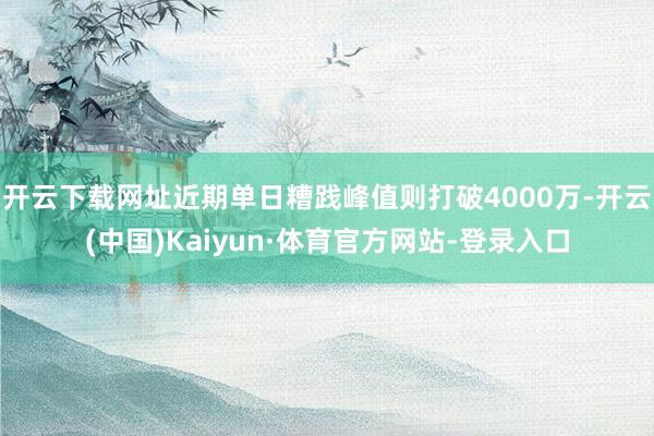 开云下载网址近期单日糟践峰值则打破4000万-开云(中国)Kaiyun·体育官方网站-登录入口