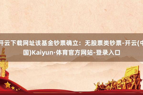开云下载网址该基金钞票确立：无股票类钞票-开云(中国)Kaiyun·体育官方网站-登录入口