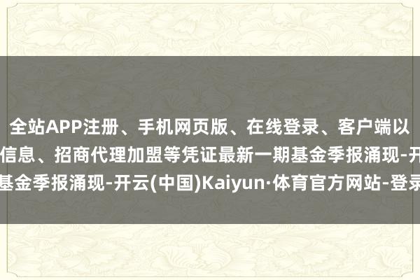 全站APP注册、手机网页版、在线登录、客户端以及发布平台优惠活动信息、招商代理加盟等凭证最新一期基金季报涌现-开云(中国)Kaiyun·体育官方网站-登录入口