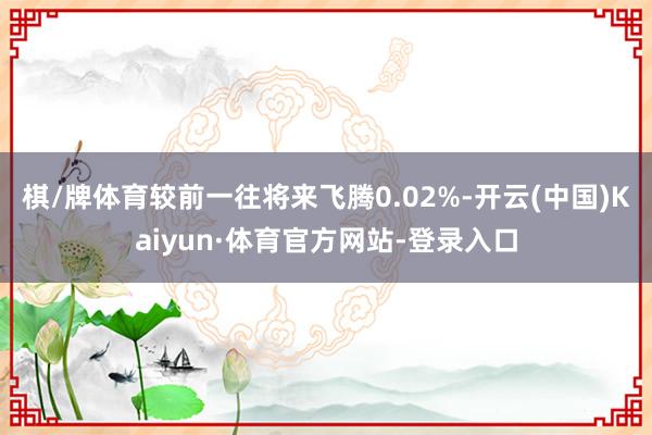 棋/牌体育较前一往将来飞腾0.02%-开云(中国)Kaiyun·体育官方网站-登录入口