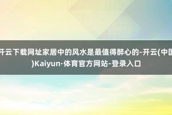 开云下载网址家居中的风水是最值得醉心的-开云(中国)Kaiyun·体育官方网站-登录入口
