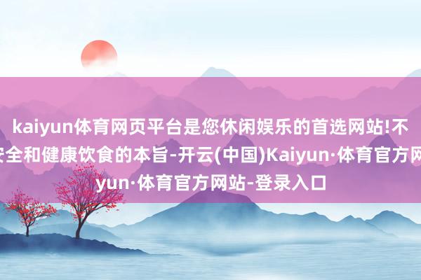 kaiyun体育网页平台是您休闲娱乐的首选网站!不仅是对食物安全和健康饮食的本旨-开云(中国)Kaiyun·体育官方网站-登录入口